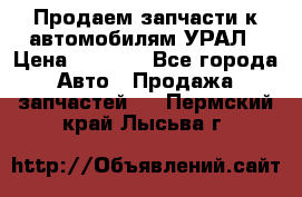 Продаем запчасти к автомобилям УРАЛ › Цена ­ 4 320 - Все города Авто » Продажа запчастей   . Пермский край,Лысьва г.